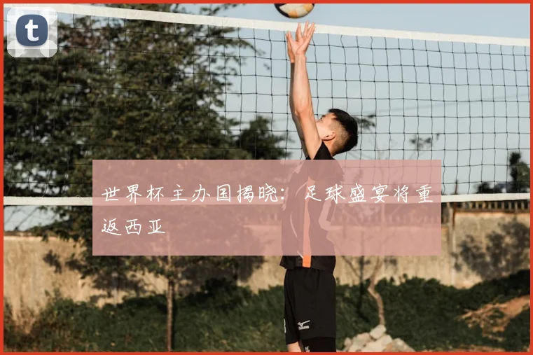 世界杯主办国揭晓：足球盛宴将重返西亚