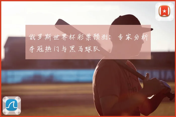 俄罗斯世界杯彩票预测:专家分析夺冠热门与黑马球队