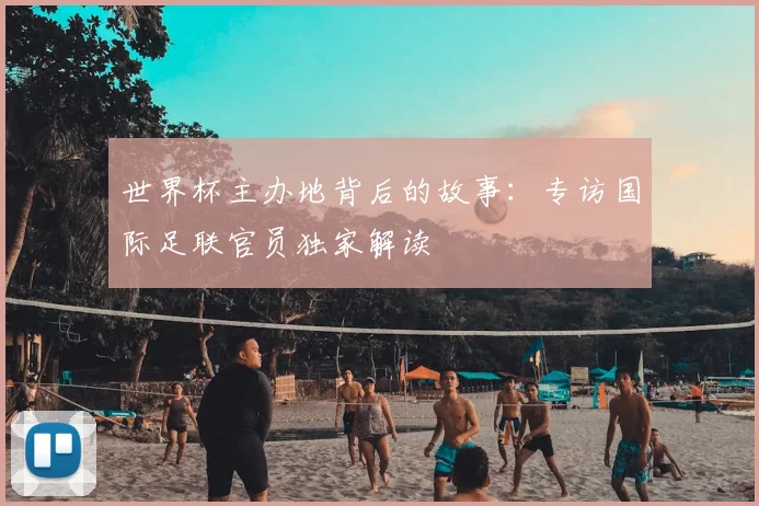 世界杯主办地背后的故事：专访国际足联官员独家解读
