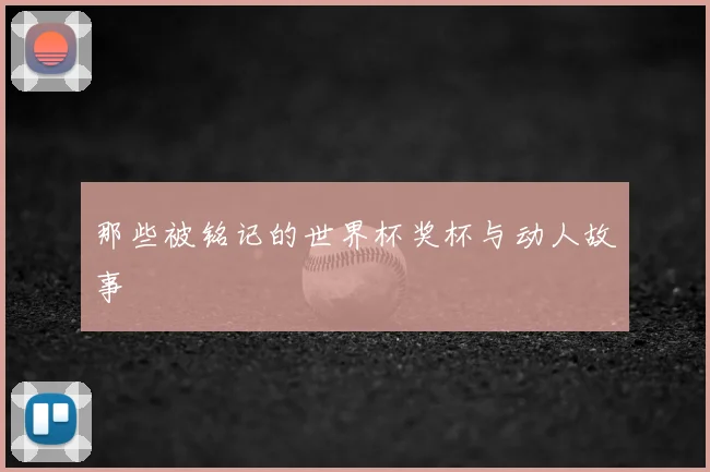那些被铭记的世界杯奖杯与动人故事