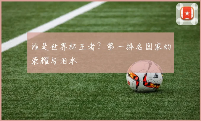 谁是世界杯王者?第一排名国家的荣耀与泪水