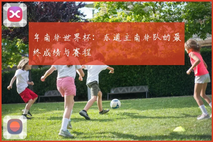 年南非世界杯：东道主南非队的最终成绩与赛程