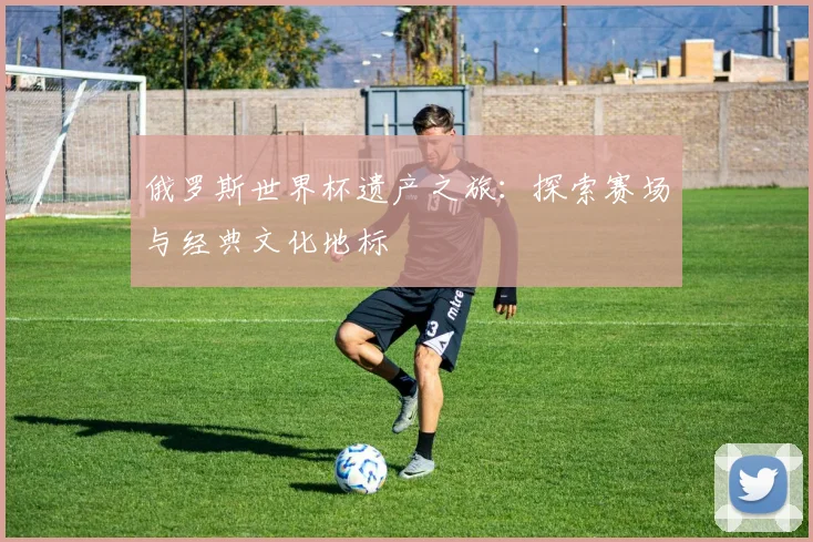 俄罗斯世界杯遗产之旅：探索赛场与经典文化地标