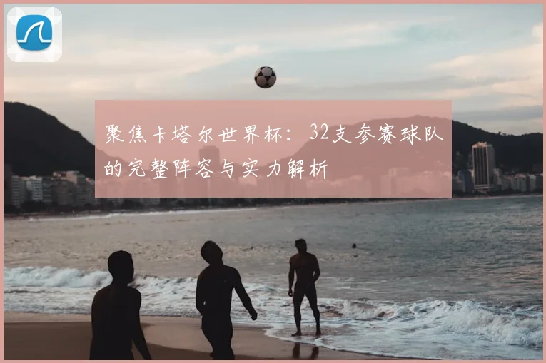 聚焦卡塔尔世界杯:32支参赛球队的完整阵容与实力解析