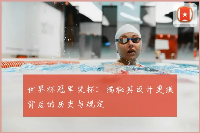 世界杯冠军奖杯:揭秘其设计更换背后的历史与规定