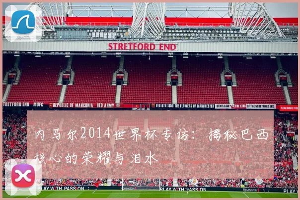 内马尔2014世界杯专访:揭秘巴西核心的荣耀与泪水