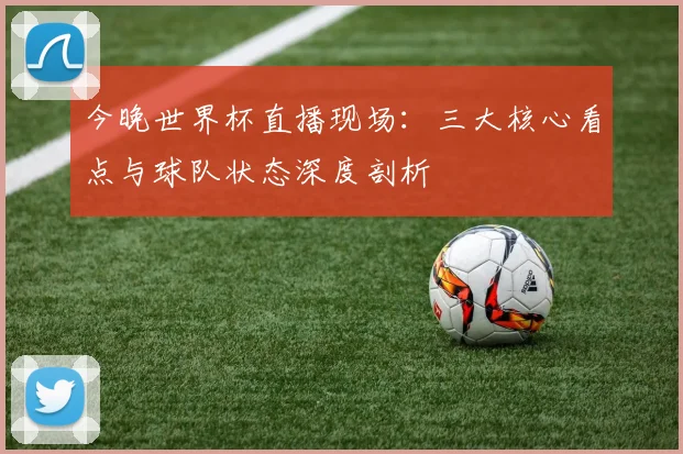 今晚世界杯直播现场：三大核心看点与球队状态深度剖析
