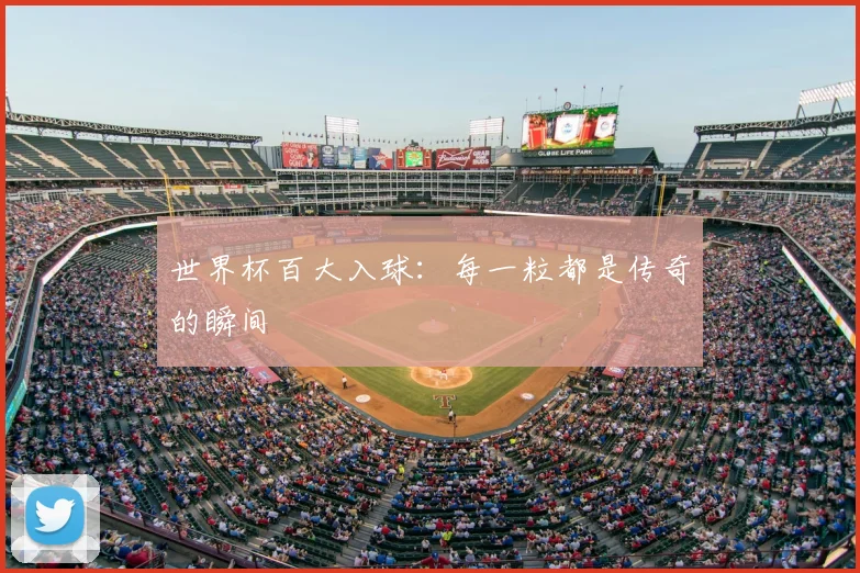 世界杯百大入球:每一粒都是传奇的瞬间