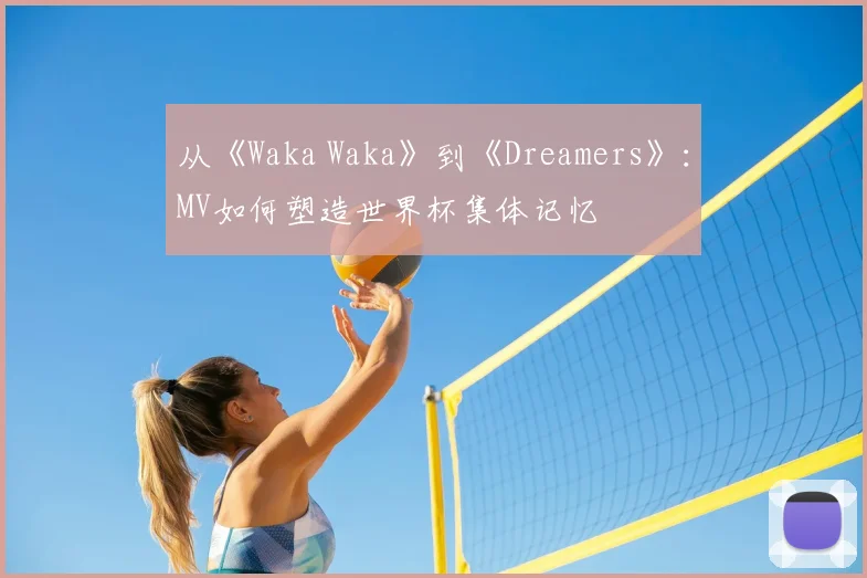 从《Waka Waka》到《Dreamers》:MV如何塑造世界杯集体记忆