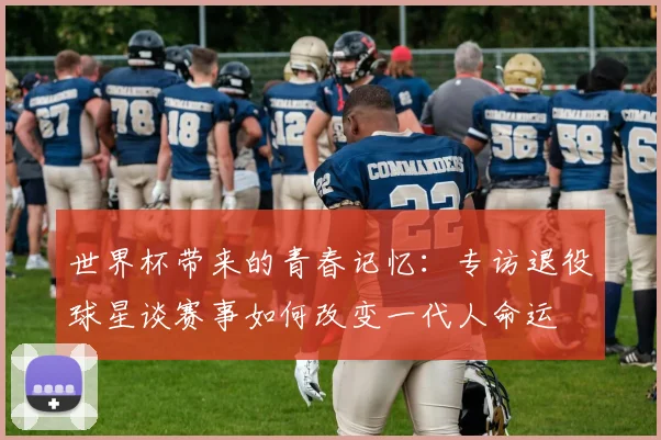 世界杯带来的青春记忆：专访退役球星谈赛事如何改变一代人命运